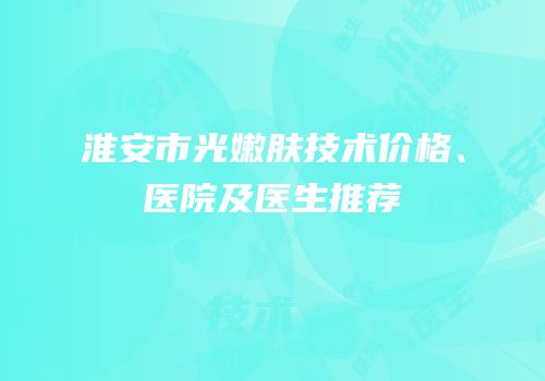 淮安市光嫩肤技术价格、医院及医生推荐