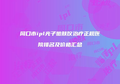 周口市ipl光子嫩肤仪治疗正规医院排名及价格汇总