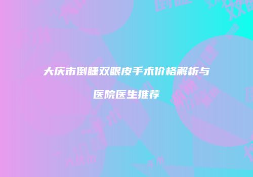 大庆市倒睫双眼皮手术价格解析与医院医生推荐