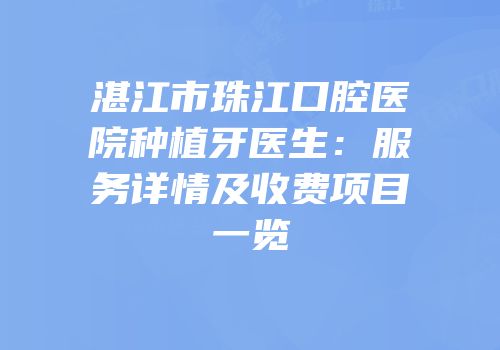 湛江市珠江口腔医院种植牙医生：服务详情及收费项目一览