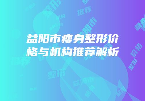 益阳市瘦身整形价格与机构推荐解析