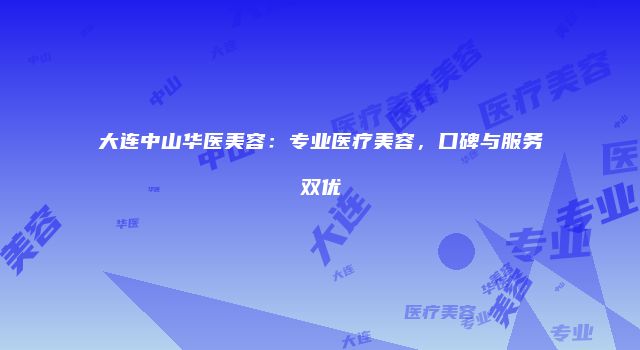 大连中山华医美容：专业医疗美容，口碑与服务双优