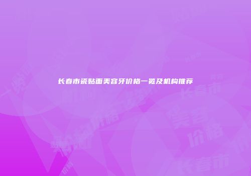 长春市瓷贴面美容牙价格一览及机构推荐