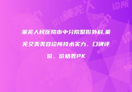 莱芜人民医院市中分院整形外科,莱芜艾美美容诊所技术实力、口碑评价、价格表PK