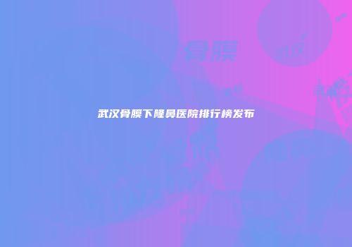 武汉骨膜下隆鼻医院排行榜发布