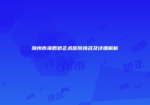 滁州市薄唇矫正术医院排名及详细解析