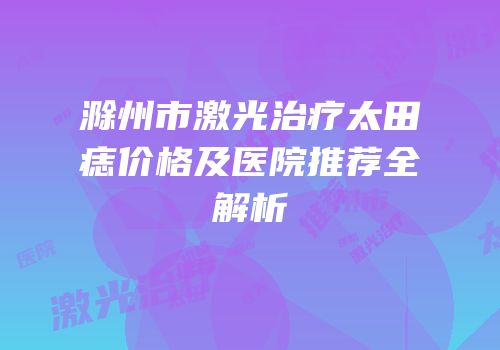 滁州市激光治疗太田痣价格及医院推荐全解析