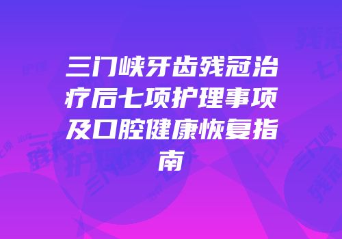 三门峡牙齿残冠治疗后七项护理事项及口腔健康恢复指南