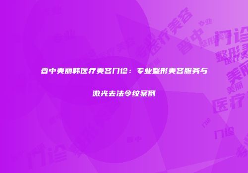晋中美丽韩医疗美容门诊：专业整形美容服务与激光去法令纹案例