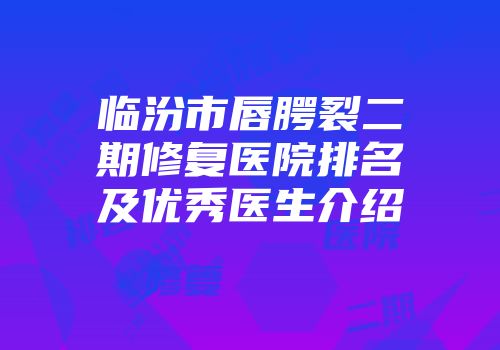 临汾市唇腭裂二期修复医院排名及优秀医生介绍