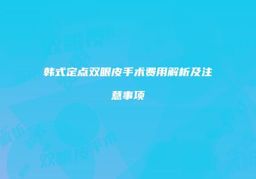 韩式定点双眼皮手术费用解析及注意事项