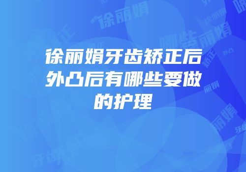 徐丽娟牙齿矫正后外凸后有哪些要做的护理