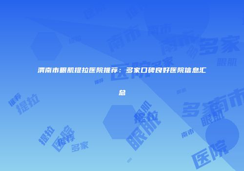 渭南市眼肌提拉医院推荐：多家口碑良好医院信息汇总
