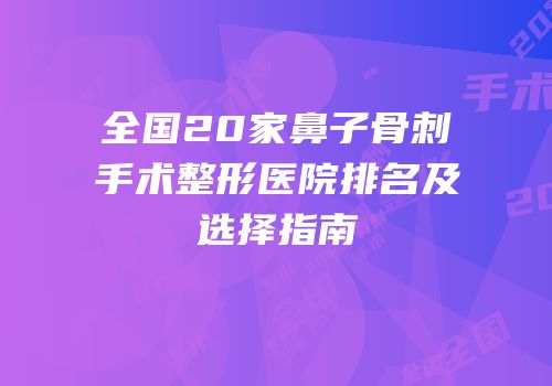 全国20家鼻子骨刺手术整形医院排名及选择指南