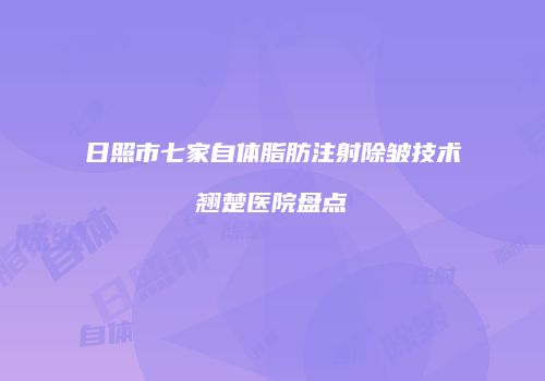日照市七家自体脂肪注射除皱技术翘楚医院盘点