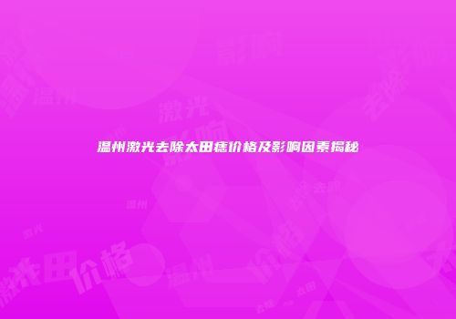 温州激光去除太田痣价格及影响因素揭秘
