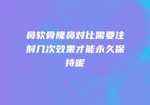 鼻软骨隆鼻对比需要注射几次效果才能永久保持呢