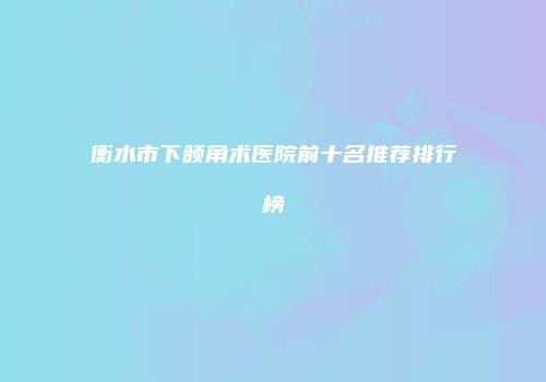 衡水市下颌角术医院前十名推荐排行榜