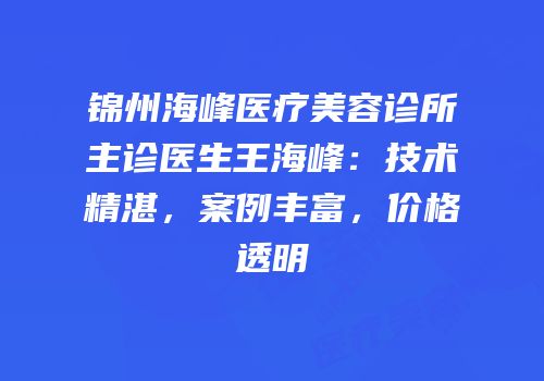 锦州海峰医疗美容诊所主诊医生王海峰：技术精湛，案例丰富，价格透明