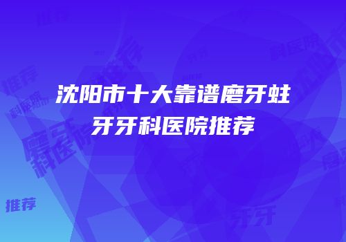 沈阳市十大靠谱磨牙蛀牙牙科医院推荐