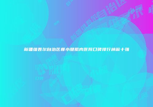 新疆维吾尔自治区瘦小腿肌肉医院口碑排行榜前十强