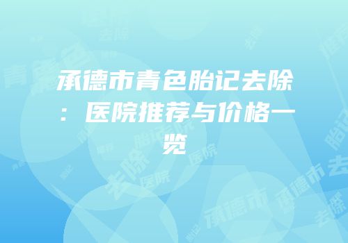 承德市青色胎记去除：医院推荐与价格一览