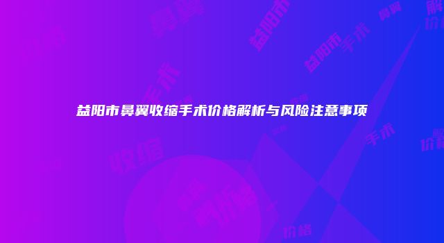 益阳市鼻翼收缩手术价格解析与风险注意事项