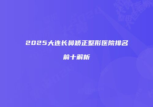 2025大连长鼻矫正整形医院排名前十解析