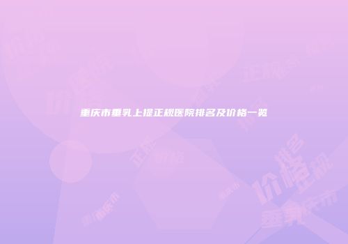 重庆市垂乳上提正规医院排名及价格一览