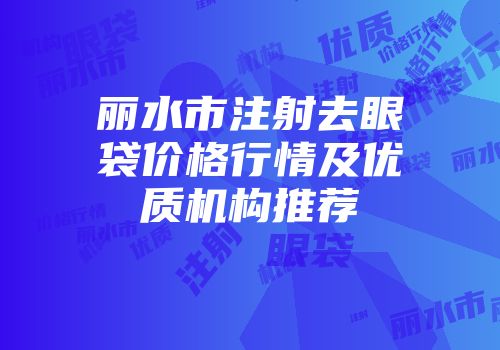 丽水市注射去眼袋价格行情及优质机构推荐