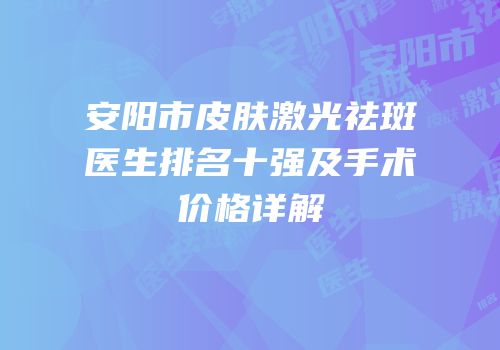 安阳市皮肤激光祛斑医生排名十强及手术价格详解