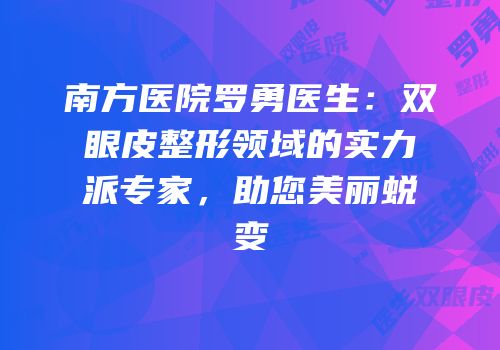 南方医院罗勇医生：双眼皮整形领域的实力派专家，助您美丽蜕变
