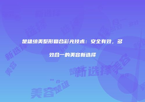 楚雄缔美整形复合彩光技术：安全有效，多效合一的美容新选择