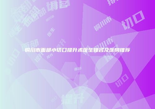 铜川市面部小切口提升术医生排名及医院推荐