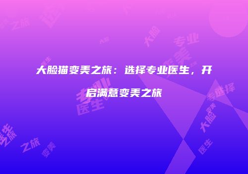 大脸猫变美之旅：选择专业医生，开启满意变美之旅