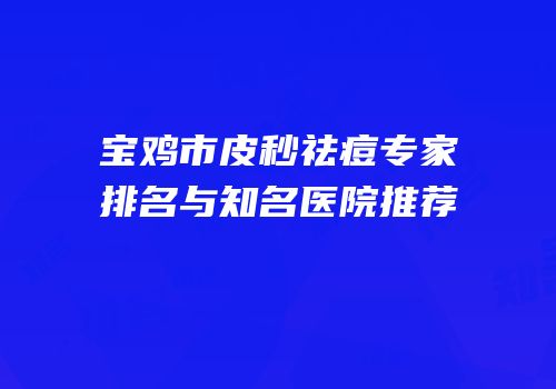 宝鸡市皮秒祛痘专家排名与知名医院推荐