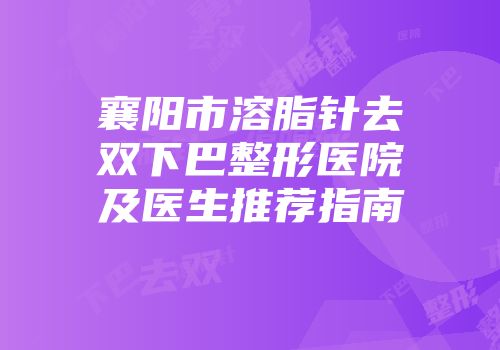襄阳市溶脂针去双下巴整形医院及医生推荐指南