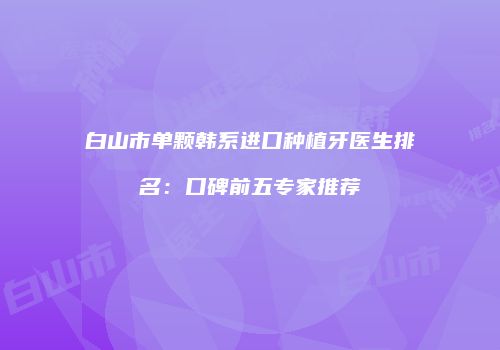 白山市单颗韩系进口种植牙医生排名：口碑前五专家推荐