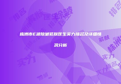 株洲市E波除皱紧肤医生实力排名及详细情况分析