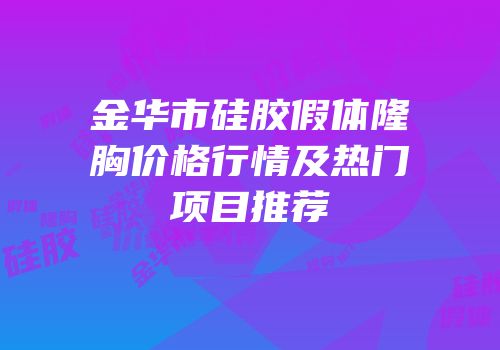金华市硅胶假体隆胸价格行情及热门项目推荐
