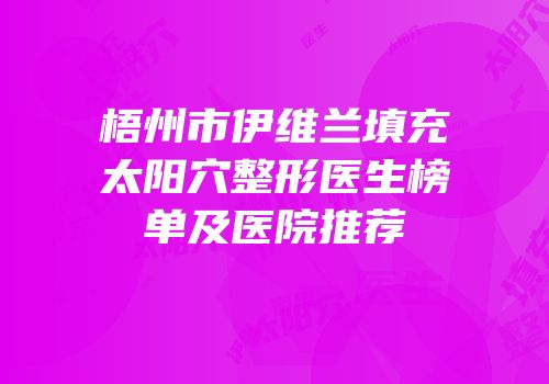 梧州市伊维兰填充太阳穴整形医生榜单及医院推荐