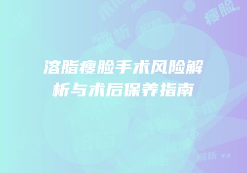 溶脂瘦脸手术风险解析与术后保养指南