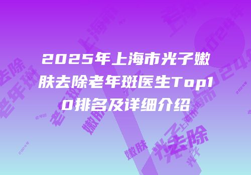 2025年上海市光子嫩肤去除老年斑医生Top10排名及详细介绍