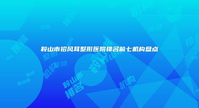 鞍山市招风耳整形医院排名前七机构盘点