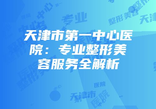 天津市第一中心医院：专业整形美容服务全解析