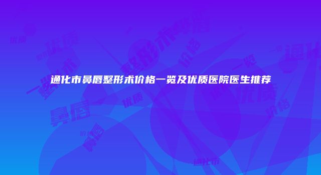 通化市鼻唇整形术价格一览及优质医院医生推荐