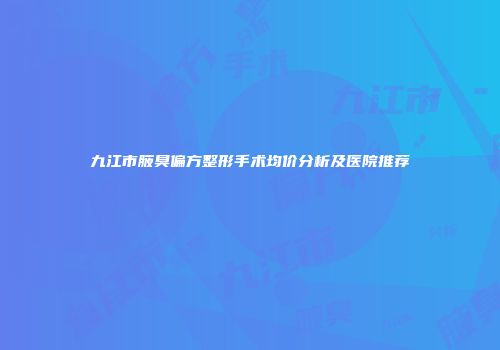 九江市腋臭偏方整形手术均价分析及医院推荐