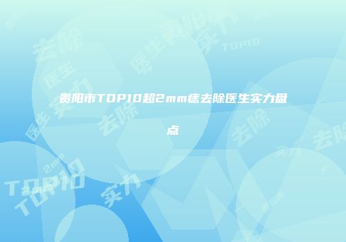 贵阳市TOP10超2mm痣去除医生实力盘点