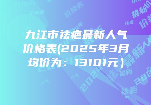 九江市祛疤最新人气价格表(2025年3月均价为：13101元）
