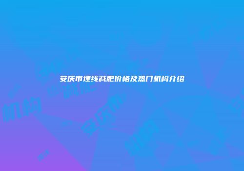 安庆市埋线减肥价格及热门机构介绍